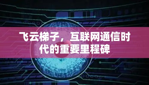 飞云梯子,互联网通信时代的重要里程碑 飞云梯子,互联网通信时代的重要里程碑