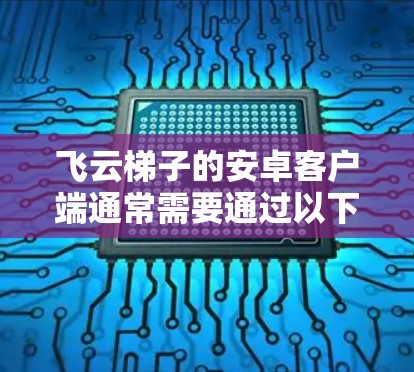 飞云梯子的安卓客户端通常需要通过以下步骤进行下载和安装 飞云梯子的安卓客户端通常需要通过以下步骤进行下载和安装