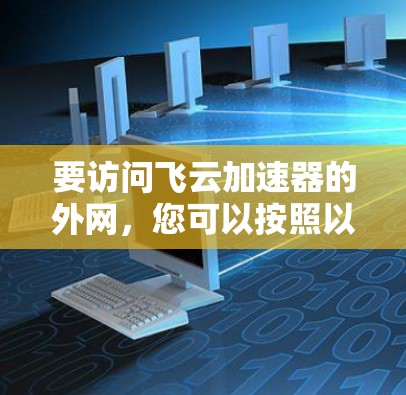 要访问飞云加速器的外网,您可以按照以下步骤操作 要访问飞云加速器的外网,您可以按照以下步骤操作