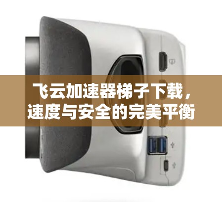 飞云加速器梯子下载,速度与安全的完美平衡 飞云加速器梯子下载,速度与安全的完美平衡