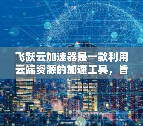 飞跃云加速器是一款利用云端资源的加速工具,旨在提升电脑性能,并优化游戏运行。以下是对该工具的详细评测 飞跃云加速器是一款利用云端资源的加速工具,旨在提升电脑性能,并优化游戏运行。以下是对该工具的详细评测