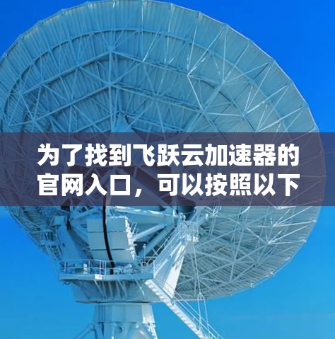为了找到飞跃云加速器的官网入口,可以按照以下步骤进行 为了找到飞跃云加速器的官网入口,可以按照以下步骤进行