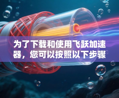 为了下载和使用飞跃加速器,您可以按照以下步骤操作 为了下载和使用飞跃加速器,您可以按照以下步骤操作