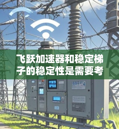 飞跃加速器和稳定梯子的稳定性是需要考虑的两个重要问题。以下是对这两个问题的分步分析 飞跃加速器和稳定梯子的稳定性是需要考虑的两个重要问题。以下是对这两个问题的分步分析