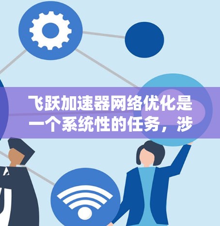 飞跃加速器网络优化是一个系统性的任务,涉及多个步骤和技巧。以下是一个有条理的优化指南,涵盖从结构到测试的各个方面 飞跃加速器网络优化是一个系统性的任务,涉及多个步骤和技巧。以下是一个有条理的优化指南,涵盖从结构到测试的各个方面
