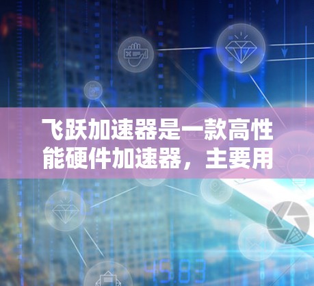 飞跃加速器是一款高性能硬件加速器,主要用于提升手机的性能。它通过硬件加速技术,提升CPU、GPU、内存等硬件的速度,从而在手机运行过程中更加高效。以下是关于飞跃加速器的评测和信息 飞跃加速器是一款高性能硬件加速器,主要用于提升手机的性能。它通过硬件加速技术,提升CPU、GPU、内存等硬件的速度,从而在手机运行过程中更加高效。以下是关于飞跃加速器的评测和信息