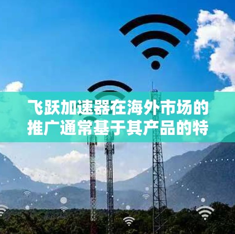 飞跃加速器在海外市场的推广通常基于其产品的特点、技术优势以及当地市场的需求。以下是一些可能的飞跃加速器海外线路和相关信息,供参考 飞跃加速器在海外市场的推广通常基于其产品的特点、技术优势以及当地市场的需求。以下是一些可能的飞跃加速器海外线路和相关信息,供参考