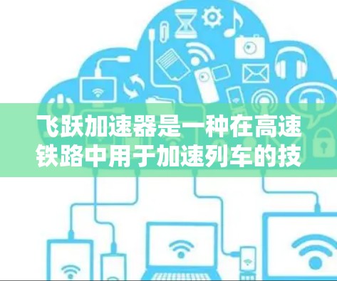 飞跃加速器是一种在高速铁路中用于加速列车的技术,主要通过延长列车运行时间或提高牵引力来实现加速效果。以下是对飞跃加速器的详细分析 飞跃加速器是一种在高速铁路中用于加速列车的技术,主要通过延长列车运行时间或提高牵引力来实现加速效果。以下是对飞跃加速器的详细分析