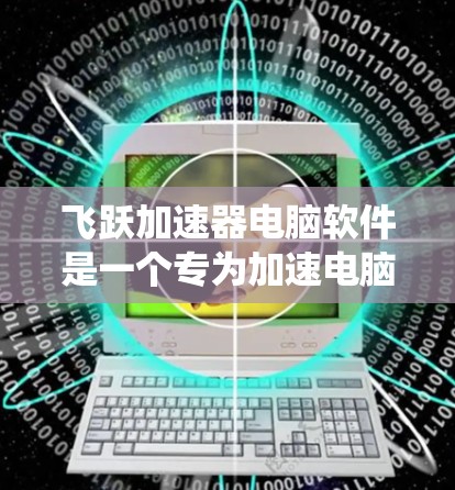飞跃加速器电脑软件是一个专为加速电脑硬件性能设计的工具,旨在提升系统的运行速度和效率。以下是对该软件的详细介绍,涵盖其功能、使用步骤、特殊功能以及维护等关键点 飞跃加速器电脑软件是一个专为加速电脑硬件性能设计的工具,旨在提升系统的运行速度和效率。以下是对该软件的详细介绍,涵盖其功能、使用步骤、特殊功能以及维护等关键点