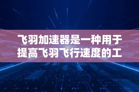 飞羽加速器是一种用于提高飞羽飞行速度的工具,它需要掌握飞行技巧、了解引擎工作原理、熟练使用加速器的配置和调整,同时注意飞行安全和飞行器的维护。以下是一个系统的学习和应用计划 飞羽加速器是一种用于提高飞羽飞行速度的工具,它需要掌握飞行技巧、了解引擎工作原理、熟练使用加速器的配置和调整,同时注意飞行安全和飞行器的维护。以下是一个系统的学习和应用计划