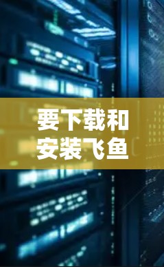 要下载和安装飞鱼加速器,您可以按照以下步骤操作 要下载和安装飞鱼加速器,您可以按照以下步骤操作