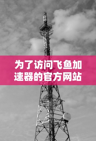 为了访问飞鱼加速器的官方网站,您可以按照以下步骤进行 为了访问飞鱼加速器的官方网站,您可以按照以下步骤进行