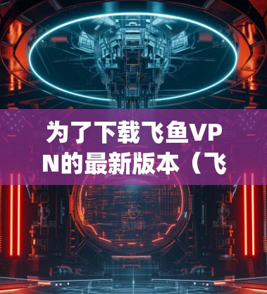 为了下载飞鱼VPN的最新版本(飞鱼_intern)按照以下步骤操作 为了下载飞鱼VPN的最新版本(飞鱼_intern)按照以下步骤操作