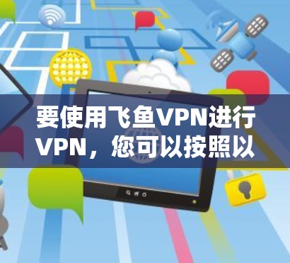 要使用飞鱼VPN进行VPN,您可以按照以下步骤操作 要使用飞鱼VPN进行VPN,您可以按照以下步骤操作
