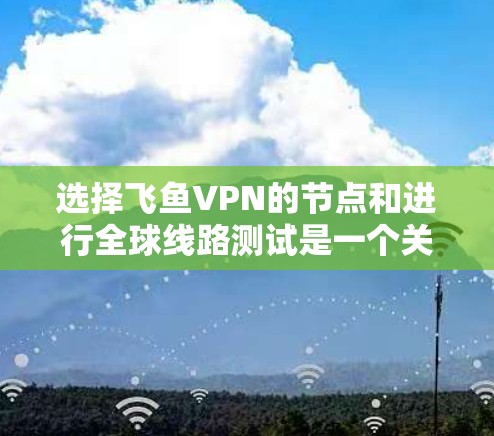选择飞鱼VPN的节点和进行全球线路测试是一个关键步骤,尤其是对于刚接触VPN的人来说。以下是一些关于如何选择节点和进行全球线路测试的建议 选择飞鱼VPN的节点和进行全球线路测试是一个关键步骤,尤其是对于刚接触VPN的人来说。以下是一些关于如何选择节点和进行全球线路测试的建议