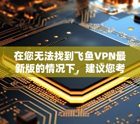 在您无法找到飞鱼VPN最新版的情况下，建议您考虑以下步骤来获取VPN服务