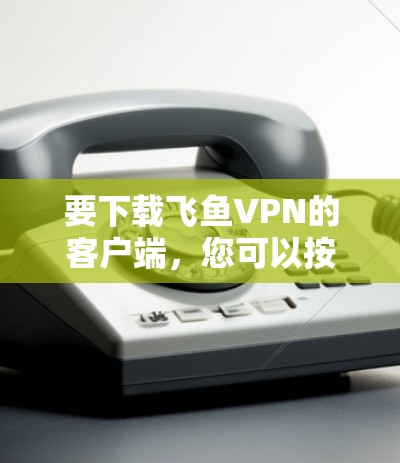 要下载飞鱼VPN的客户端,您可以按照以下步骤操作 要下载飞鱼VPN的客户端,您可以按照以下步骤操作
