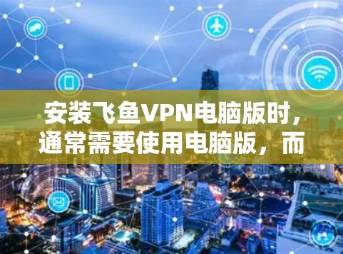 安装飞鱼VPN电脑版时,通常需要使用电脑版,而不是网页版。以下是安装步骤 安装飞鱼VPN电脑版时,通常需要使用电脑版,而不是网页版。以下是安装步骤