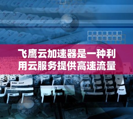 飞鹰云加速器是一种利用云服务提供高速流量以支持用户快速完成下载任务的工具。在移动端,飞鹰云加速器可以通过以下方式操作 飞鹰云加速器是一种利用云服务提供高速流量以支持用户快速完成下载任务的工具。在移动端,飞鹰云加速器可以通过以下方式操作