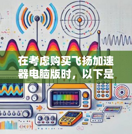 在考虑购买飞扬加速器电脑版时,以下是一个有条理的总结,帮助你做出明智的选择 在考虑购买飞扬加速器电脑版时,以下是一个有条理的总结,帮助你做出明智的选择