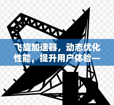 飞旋加速器,动态优化性能,提升用户体验—体验驱动的高效加速解决方案 飞旋加速器,动态优化性能,提升用户体验—体验驱动的高效加速解决方案