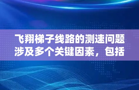 飞翔梯子线路的测速问题涉及多个关键因素，包括信号传输速率、固件和软件的兼容性、系统稳定性、维护效率和数据传输的可靠性。以下是对此问题的详细分析和解决方案