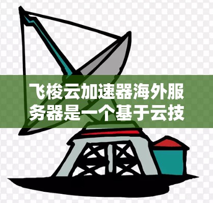 飞梭云加速器海外服务器是一个基于云技术的加速服务,旨在提升服务器的运行效率和性能。以下是对该服务在海外服务器上的使用流程和配置的详细指南 飞梭云加速器海外服务器是一个基于云技术的加速服务,旨在提升服务器的运行效率和性能。以下是对该服务在海外服务器上的使用流程和配置的详细指南