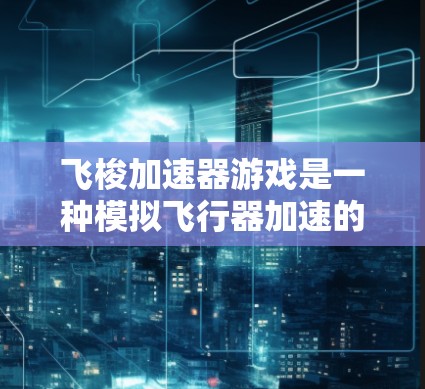 飞梭加速器游戏是一种模拟飞行器加速的游乐项目,玩家通过使用加速器箱来加速飞行器,通常包括引擎、燃料和轨道调整。以下是关于如何操作和理解该游戏的详细步骤 飞梭加速器游戏是一种模拟飞行器加速的游乐项目,玩家通过使用加速器箱来加速飞行器,通常包括引擎、燃料和轨道调整。以下是关于如何操作和理解该游戏的详细步骤