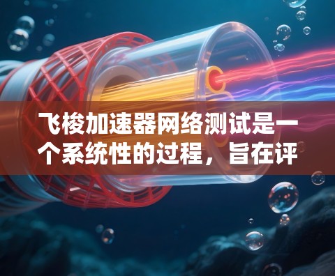飞梭加速器网络测试是一个系统性的过程,旨在评估飞梭加速器在不同网络环境下的性能和稳定性。以下是对该过程的详细总结 飞梭加速器网络测试是一个系统性的过程,旨在评估飞梭加速器在不同网络环境下的性能和稳定性。以下是对该过程的详细总结