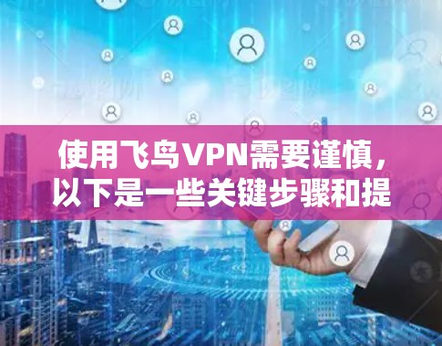 使用飞鸟VPN需要谨慎,以下是一些关键步骤和提醒 使用飞鸟VPN需要谨慎,以下是一些关键步骤和提醒