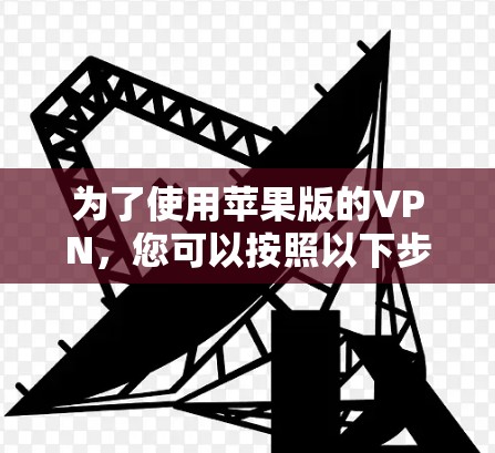 为了使用苹果版的VPN,您可以按照以下步骤进行 为了使用苹果版的VPN,您可以按照以下步骤进行