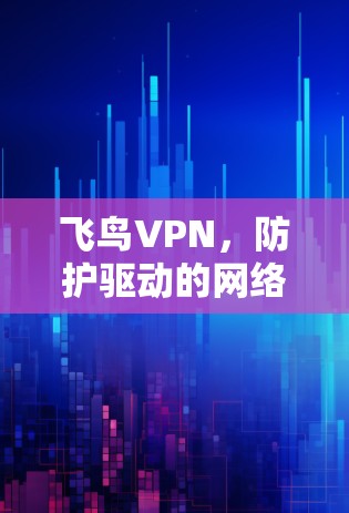 飞鸟VPN,防护驱动的网络安全守护者 飞鸟VPN,防护驱动的网络安全守护者