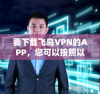 要下载飞鸟VPN的APP,您可以按照以下步骤操作 要下载飞鸟VPN的APP,您可以按照以下步骤操作