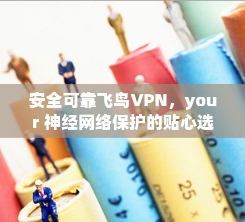 安全可靠飞鸟VPN,your 神经网络保护的贴心选择 安全可靠飞鸟VPN,your 神经网络保护的贴心选择