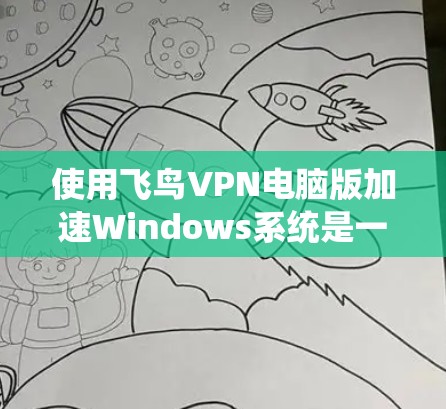 使用飞鸟VPN电脑版加速Windows系统是一个不错的选择,但需要 careful 的步骤和考虑。以下是一些实用的步骤指南,帮助你顺利使用飞鸟VPN电脑版 使用飞鸟VPN电脑版加速Windows系统是一个不错的选择,但需要 careful 的步骤和考虑。以下是一些实用的步骤指南,帮助你顺利使用飞鸟VPN电脑版
