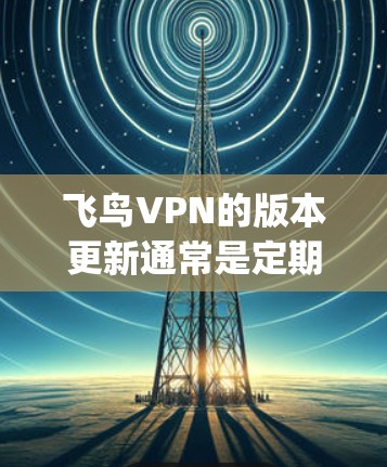 飞鸟VPN的版本更新通常是定期进行的,以修复bug、优化功能、提高安全性能,并保持软件的稳定性和兼容性。具体的版本更新频率和内容会根据软件的更新计划和需求而定 飞鸟VPN的版本更新通常是定期进行的,以修复bug、优化功能、提高安全性能,并保持软件的稳定性和兼容性。具体的版本更新频率和内容会根据软件的更新计划和需求而定