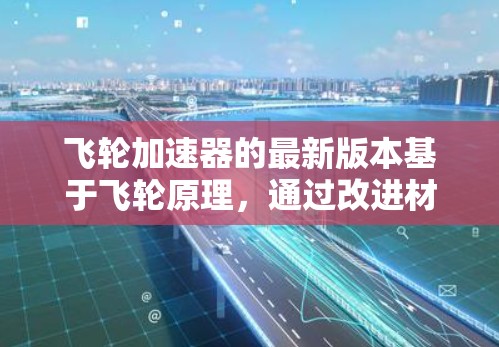 飞轮加速器的最新版本基于飞轮原理,通过改进材料、设计和技术,进一步优化运行效率和列车性能。以下是其主要特点 飞轮加速器的最新版本基于飞轮原理,通过改进材料、设计和技术,进一步优化运行效率和列车性能。以下是其主要特点