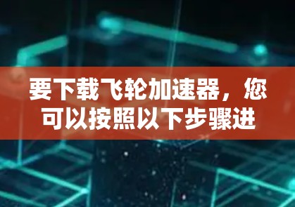 要下载飞轮加速器,您可以按照以下步骤进行 要下载飞轮加速器,您可以按照以下步骤进行