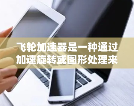 飞轮加速器是一种通过加速旋转或图形处理来提升效率的特殊装置,在现代电脑中应用广泛。以下是飞轮加速器在现代电脑中的具体应用 飞轮加速器是一种通过加速旋转或图形处理来提升效率的特殊装置,在现代电脑中应用广泛。以下是飞轮加速器在现代电脑中的具体应用