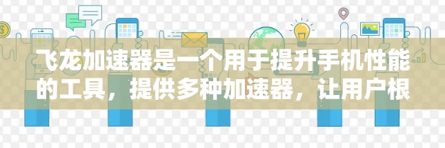 飞龙加速器是一个用于提升手机性能的工具,提供多种加速器,让用户根据需求选择合适的配置。以下是详细的步骤说明 飞龙加速器是一个用于提升手机性能的工具,提供多种加速器,让用户根据需求选择合适的配置。以下是详细的步骤说明