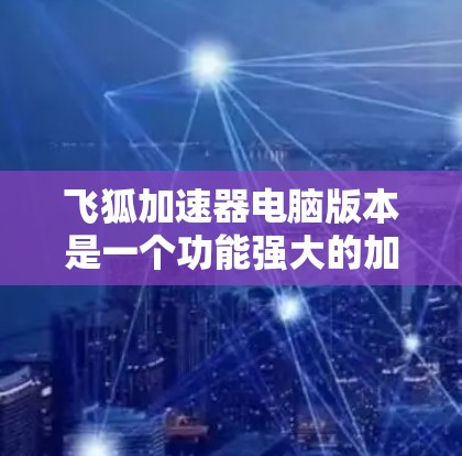 飞狐加速器电脑版本是一个功能强大的加速工具,适用于多种格式的文件和网站加速。以下是详细介绍 飞狐加速器电脑版本是一个功能强大的加速工具,适用于多种格式的文件和网站加速。以下是详细介绍