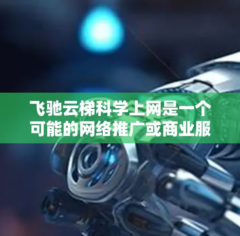 飞驰云梯科学上网是一个可能的网络推广或商业服务名称,但目前没有足够的信息来确定具体含义。以下是一些可能的解释方向 飞驰云梯科学上网是一个可能的网络推广或商业服务名称,但目前没有足够的信息来确定具体含义。以下是一些可能的解释方向