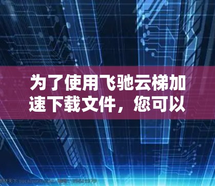 为了使用飞驰云梯加速下载文件,您可以按照以下步骤进行 为了使用飞驰云梯加速下载文件,您可以按照以下步骤进行