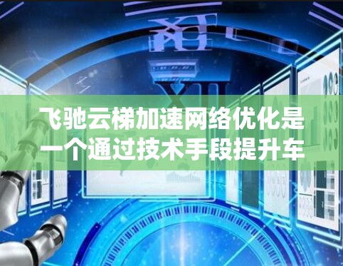 飞驰云梯加速网络优化是一个通过技术手段提升车辆网络性能和云梯运输效率的系统。以下是对该技术的详细分析和总结 飞驰云梯加速网络优化是一个通过技术手段提升车辆网络性能和云梯运输效率的系统。以下是对该技术的详细分析和总结