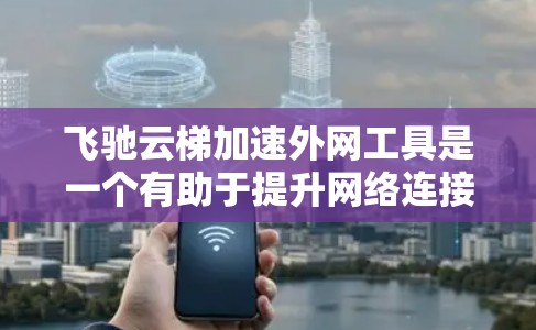 飞驰云梯加速外网工具是一个有助于提升网络连接速度的工具。以下是详细的使用步骤和注意事项 飞驰云梯加速外网工具是一个有助于提升网络连接速度的工具。以下是详细的使用步骤和注意事项