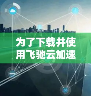 为了下载并使用飞驰云加速器,您可以按照以下步骤进行 为了下载并使用飞驰云加速器,您可以按照以下步骤进行