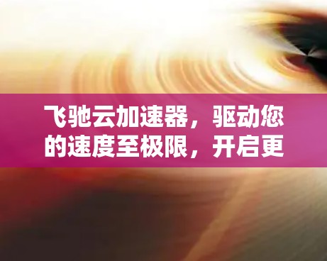 飞驰云加速器,驱动您的速度至极限,开启更高效的驾驶体验 飞驰云加速器,驱动您的速度至极限,开启更高效的驾驶体验