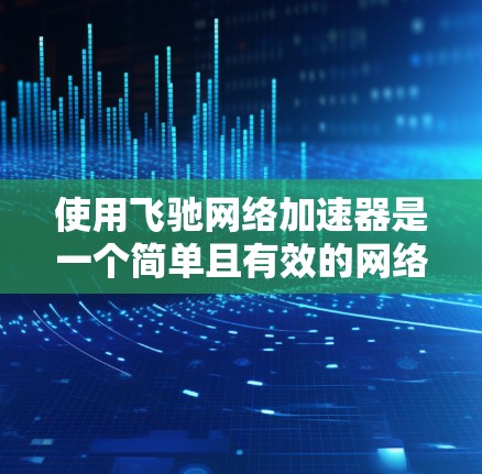 使用飞驰网络加速器是一个简单且有效的网络加速工具,以下是详细的步骤指南 使用飞驰网络加速器是一个简单且有效的网络加速工具,以下是详细的步骤指南