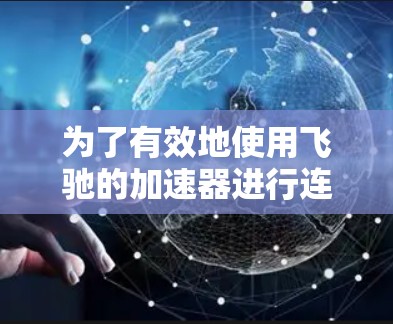 为了有效地使用飞驰的加速器进行连接优化,您可以按照以下步骤操作 为了有效地使用飞驰的加速器进行连接优化,您可以按照以下步骤操作