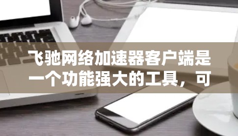 飞驰网络加速器客户端是一个功能强大的工具,可以帮助用户优化网络连接,提升速度和稳定性。以下是关于它的详细分析 飞驰网络加速器客户端是一个功能强大的工具,可以帮助用户优化网络连接,提升速度和稳定性。以下是关于它的详细分析